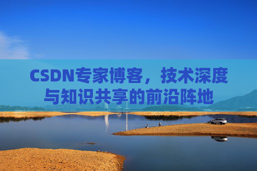 CSDN专家博客，技术深度与知识共享的前沿阵地